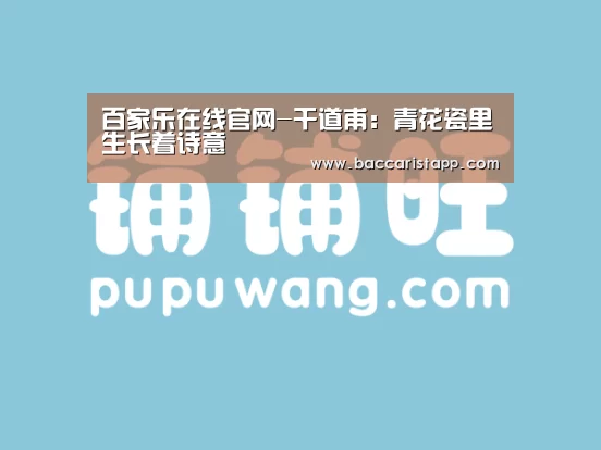 百家乐在线官网-干道甫:青花瓷里生长着诗意(图1) 百家乐在线